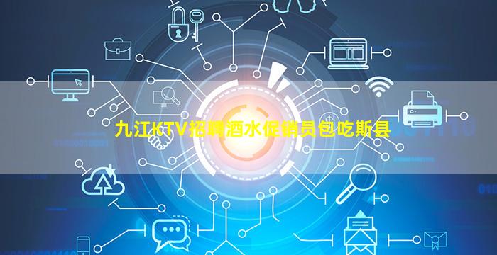 九江KTV招聘酒水促销员包吃斯县