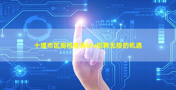 十堰市区高档夜场ktv招聘无限的机遇